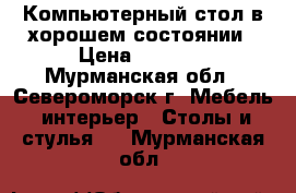 Компьютерный стол в хорошем состоянии › Цена ­ 3 500 - Мурманская обл., Североморск г. Мебель, интерьер » Столы и стулья   . Мурманская обл.